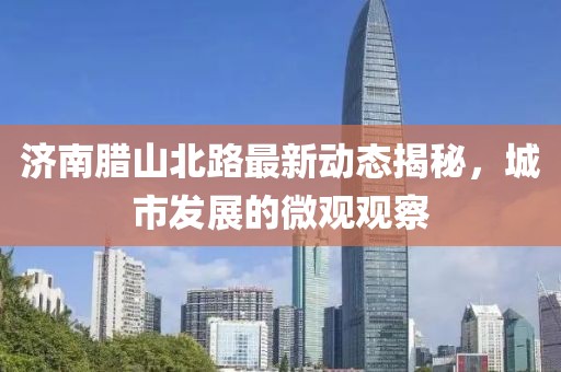 济南腊山北路最新动态揭秘，城市发展的微观观察
