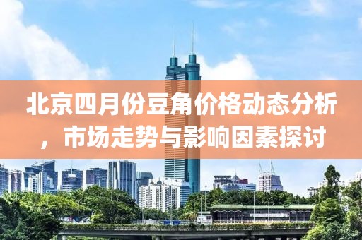 北京四月份豆角价格动态分析，市场走势与影响因素探讨