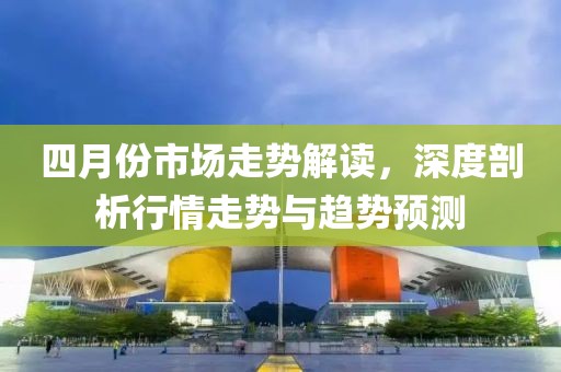 四月份市场走势解读，深度剖析行情走势与趋势预测
