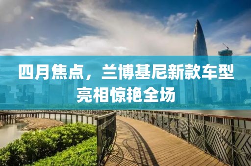 四月焦点，兰博基尼新款车型亮相惊艳全场