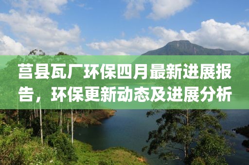 莒县瓦厂环保四月最新进展报告，环保更新动态及进展分析