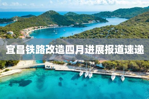 宜昌铁路改造四月进展报道速递