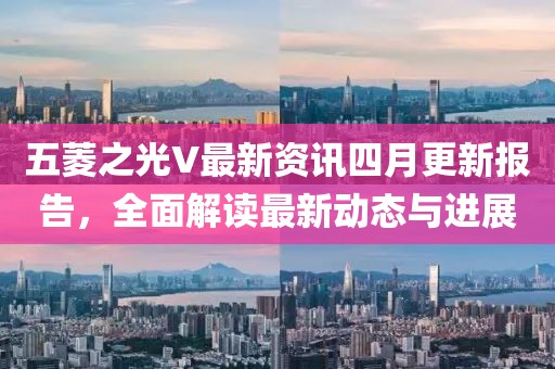 五菱之光V最新资讯四月更新报告，全面解读最新动态与进展
