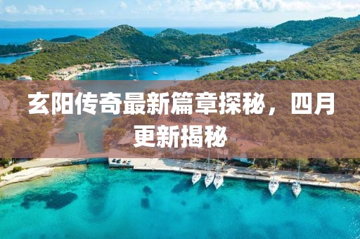 玄阳传奇最新篇章探秘，四月更新揭秘