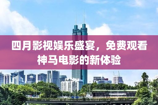 四月影视娱乐盛宴，免费观看神马电影的新体验