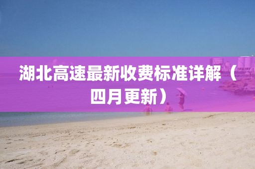 湖北高速最新收费标准详解（四月更新）