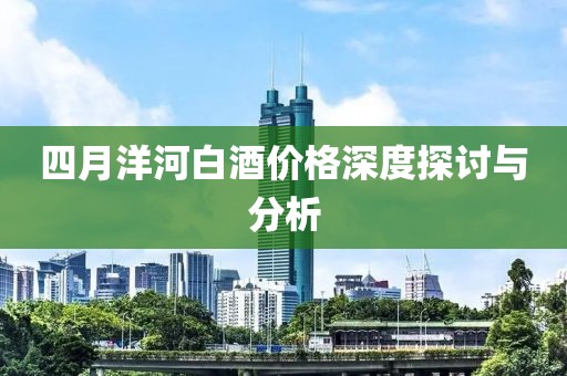 四月洋河白酒价格深度探讨与分析