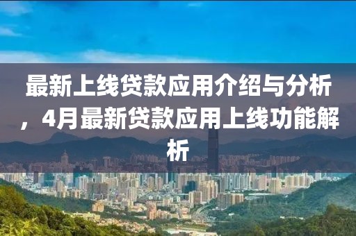 最新上线贷款应用介绍与分析，4月最新贷款应用上线功能解析