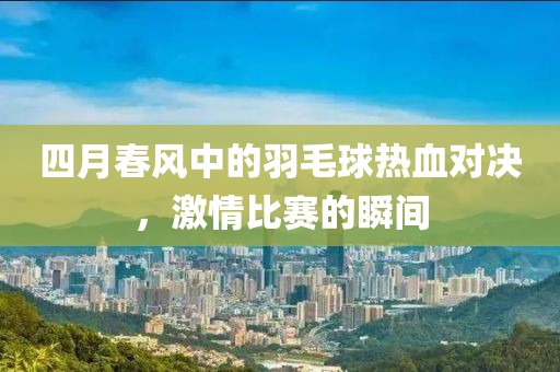 四月春风中的羽毛球热血对决，激情比赛的瞬间