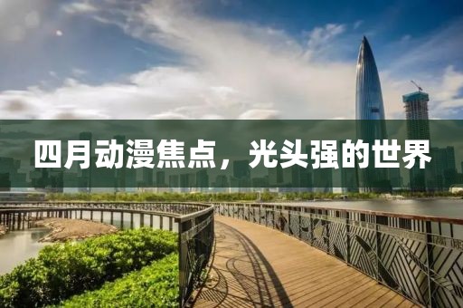 四月动漫焦点，光头强的世界