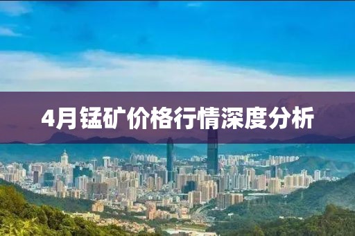 4月锰矿价格行情深度分析