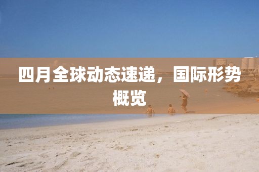 四月全球动态速递，国际形势概览