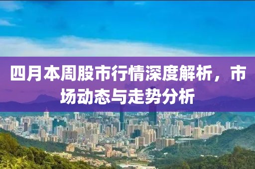 四月本周股市行情深度解析，市场动态与走势分析