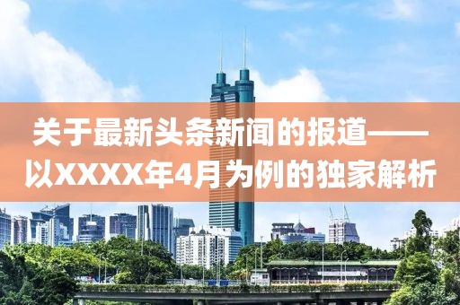 关于最新头条新闻的报道——以XXXX年4月为例的独家解析