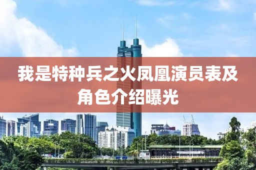 我是特种兵之火凤凰演员表及角色介绍曝光