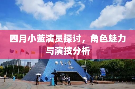 四月小蓝演员探讨，角色魅力与演技分析