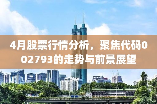 4月股票行情分析，聚焦代码002793的走势与前景展望
