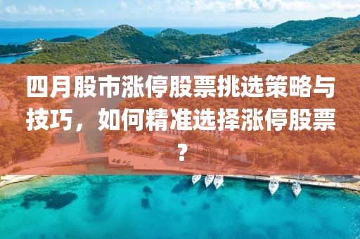 四月股市涨停股票挑选策略与技巧，如何精准选择涨停股票？