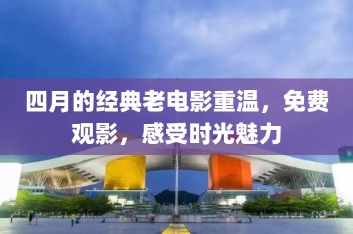 四月的经典老电影重温，免费观影，感受时光魅力