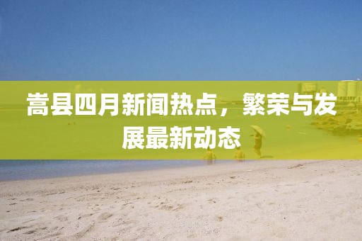 嵩县四月新闻热点，繁荣与发展最新动态