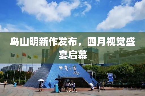 鸟山明新作发布，四月视觉盛宴启幕