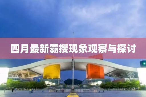 四月最新霸搜现象观察与探讨