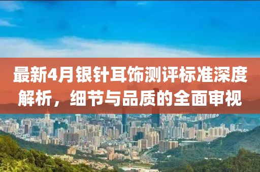 最新4月银针耳饰测评标准深度解析，细节与品质的全面审视