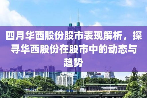 四月华西股份股市表现解析，探寻华西股份在股市中的动态与趋势