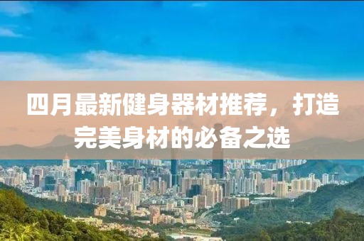 四月最新健身器材推荐，打造完美身材的必备之选