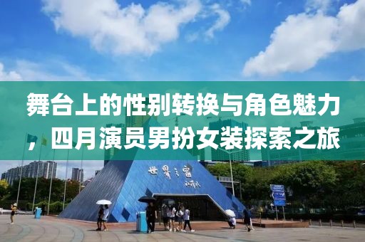 舞台上的性别转换与角色魅力，四月演员男扮女装探索之旅