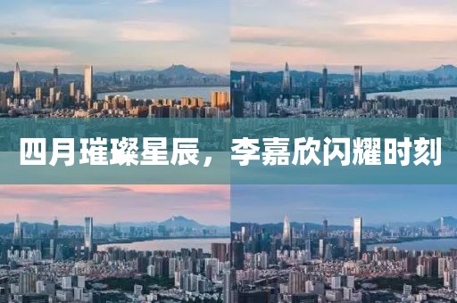 四月璀璨星辰，李嘉欣闪耀时刻
