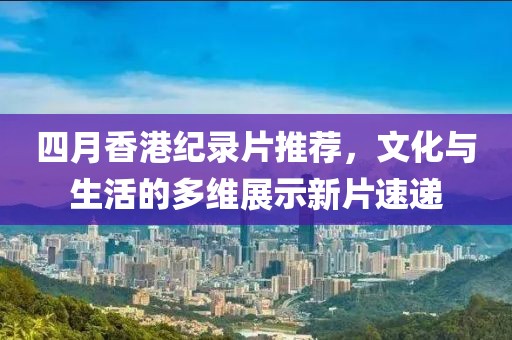 四月香港纪录片推荐，文化与生活的多维展示新片速递