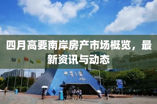 四月高要南岸房产市场概览，最新资讯与动态