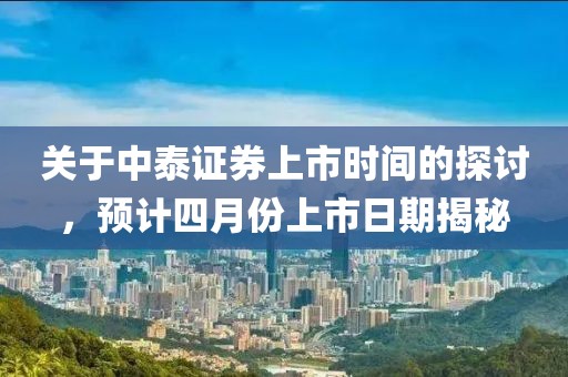 关于中泰证券上市时间的探讨，预计四月份上市日期揭秘