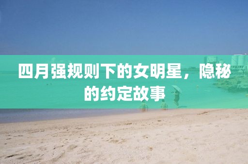四月强规则下的女明星，隐秘的约定故事
