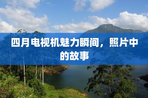 四月电视机魅力瞬间，照片中的故事