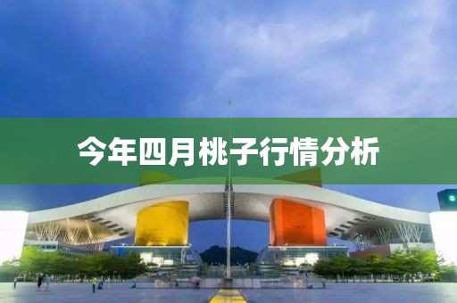 今年四月桃子行情分析