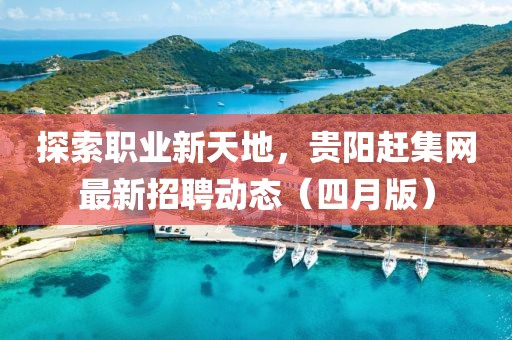 探索职业新天地，贵阳赶集网最新招聘动态（四月版）