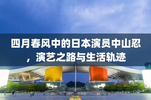 四月春风中的日本演员中山忍，演艺之路与生活轨迹
