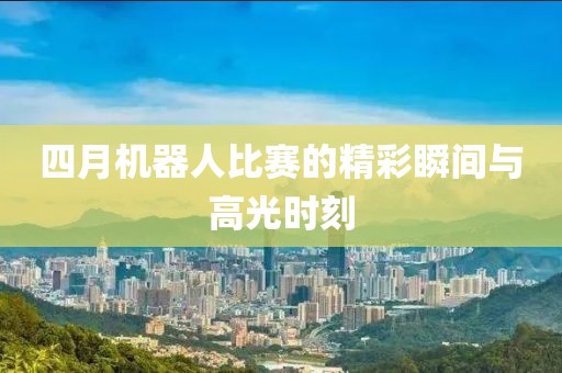 四月机器人比赛的精彩瞬间与高光时刻