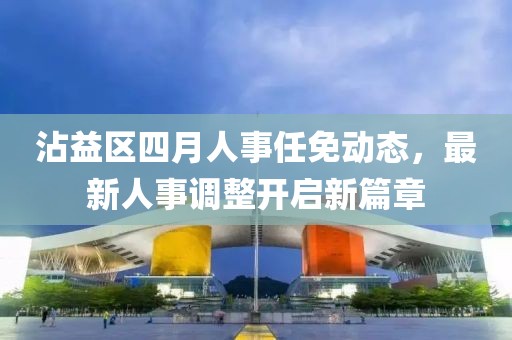 沾益区四月人事任免动态，最新人事调整开启新篇章