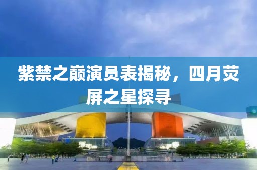 紫禁之巅演员表揭秘，四月荧屏之星探寻