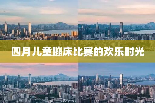四月儿童蹦床比赛的欢乐时光