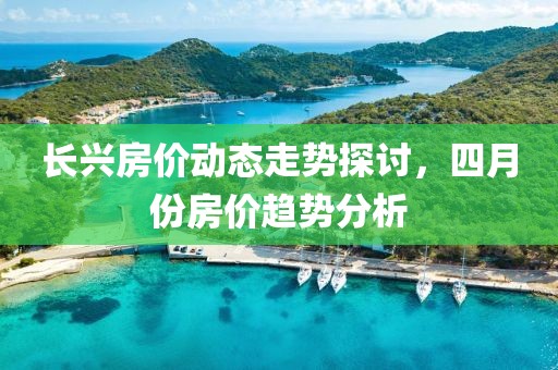 长兴房价动态走势探讨，四月份房价趋势分析