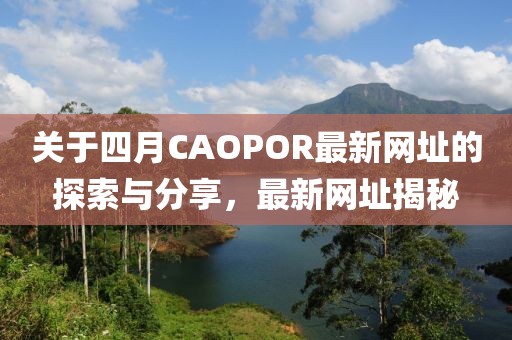 关于四月CAOPOR最新网址的探索与分享，最新网址揭秘