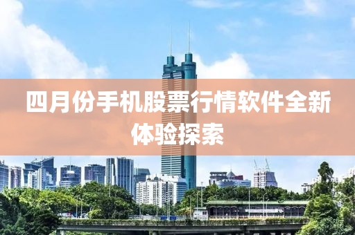 四月份手机股票行情软件全新体验探索