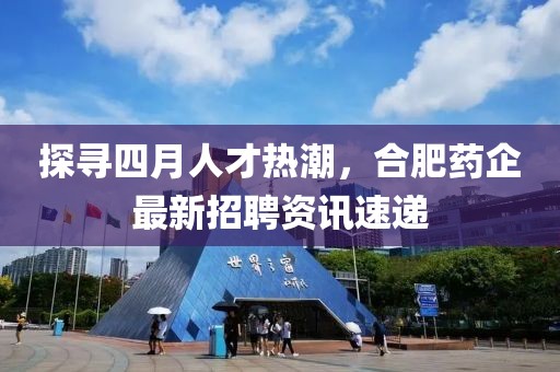 探寻四月人才热潮，合肥药企最新招聘资讯速递