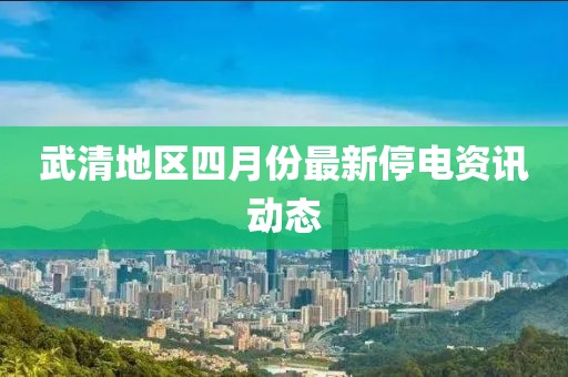 武清地区四月份最新停电资讯动态