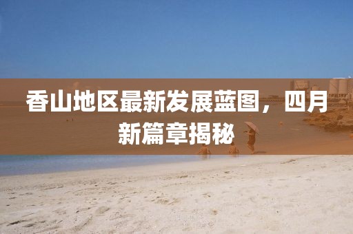 香山地区最新发展蓝图，四月新篇章揭秘