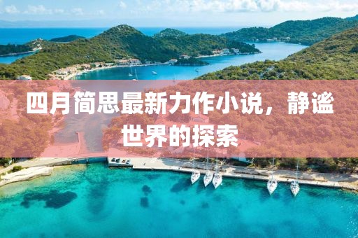 四月简思最新力作小说，静谧世界的探索